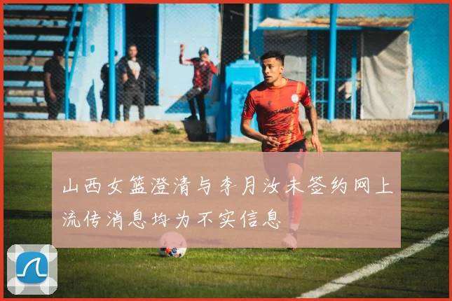 山西女篮澄清与李月汝未签约网上流传消息均为不实信息
