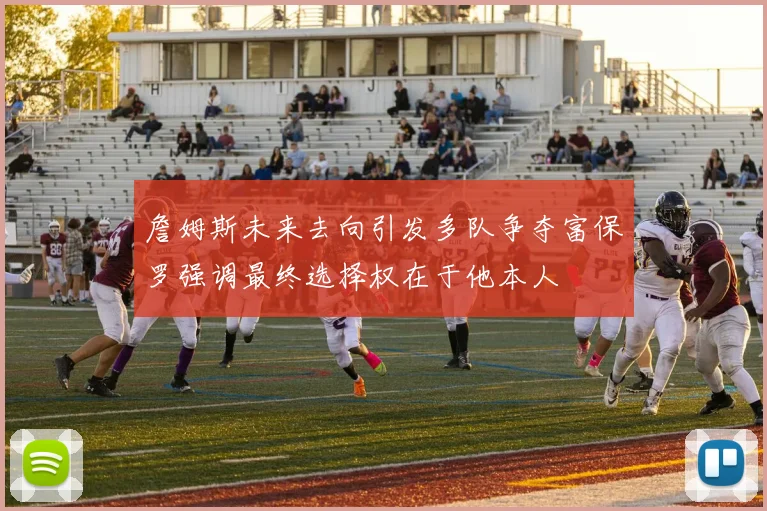 詹姆斯未来去向引发多队争夺富保罗强调最终选择权在于他本人