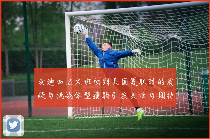 麦迪回忆文班初到美国夏联时的质疑与挑战体型瘦弱引发关注与期待