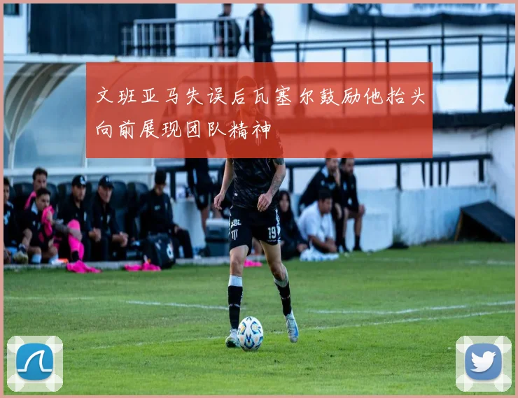 文班亚马失误后瓦塞尔鼓励他抬头向前展现团队精神