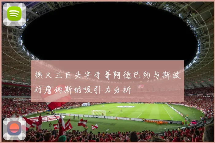 热火三巨头字母哥阿德巴约与斯波对詹姆斯的吸引力分析