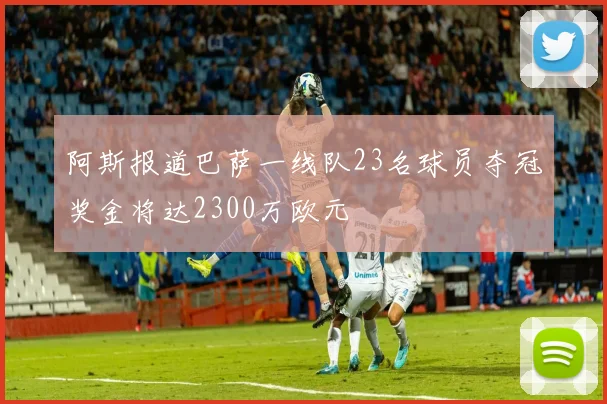 阿斯报道巴萨一线队23名球员夺冠奖金将达2300万欧元