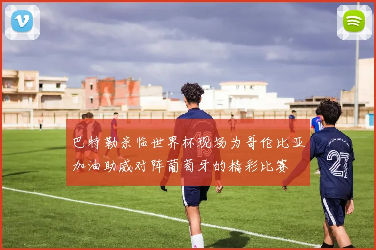巴特勒亲临世界杯现场为哥伦比亚加油助威对阵葡萄牙的精彩比赛