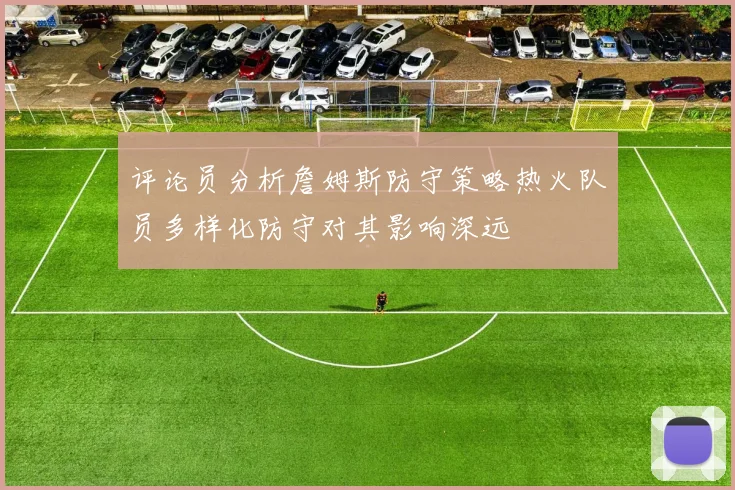 评论员分析詹姆斯防守策略热火队员多样化防守对其影响深远