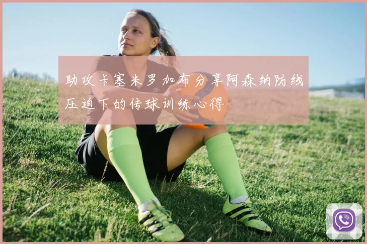 助攻卡塞米罗加布分享阿森纳防线压迫下的传球训练心得