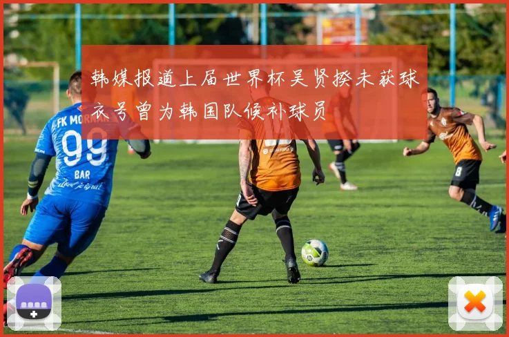 韩媒报道上届世界杯吴贤揆未获球衣号曾为韩国队候补球员
