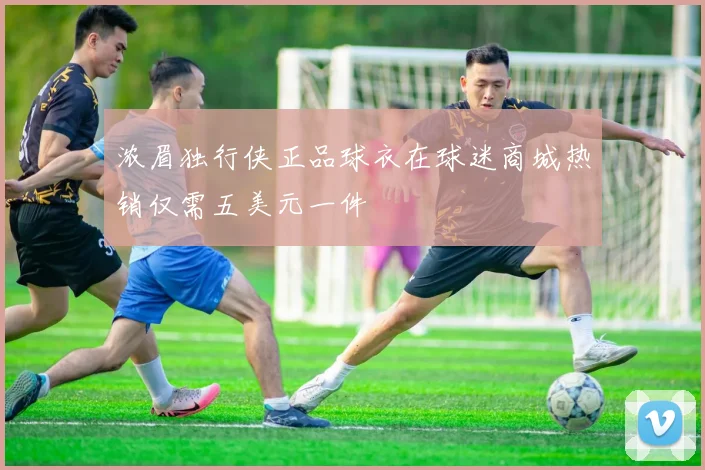 浓眉独行侠正品球衣在球迷商城热销仅需五美元一件