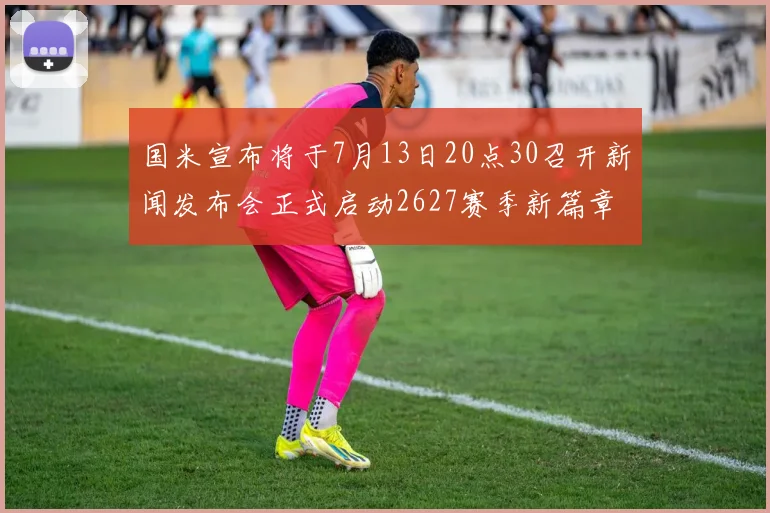 国米宣布将于7月13日20点30召开新闻发布会正式启动2627赛季新篇章