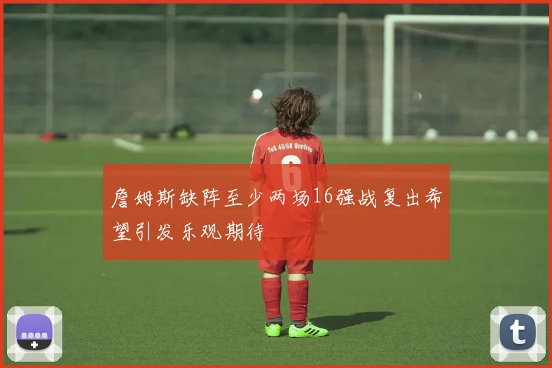 詹姆斯缺阵至少两场16强战复出希望引发乐观期待