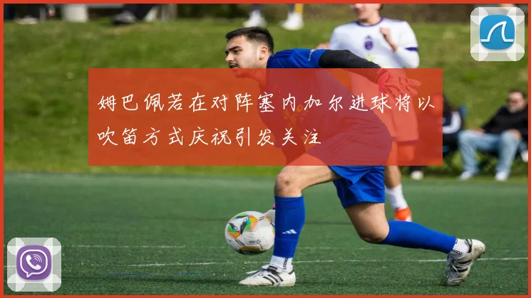 姆巴佩若在对阵塞内加尔进球将以吹笛方式庆祝引发关注
