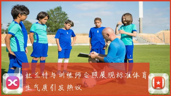 杜兰特与训练师合照展现标准体育生气质引发热议