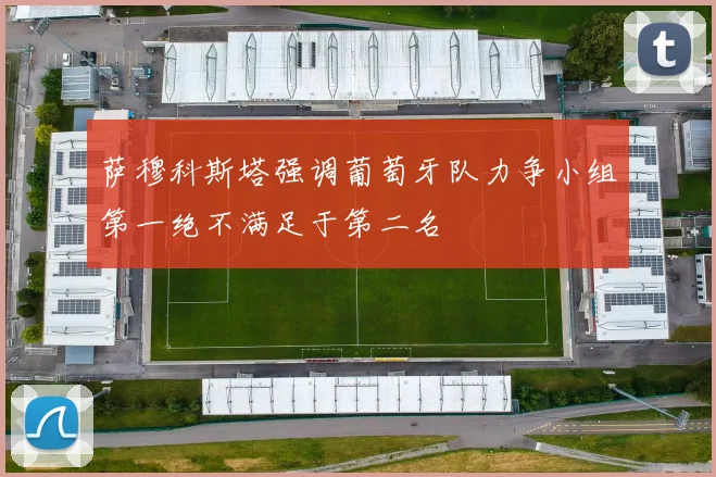 萨穆科斯塔强调葡萄牙队力争小组第一绝不满足于第二名